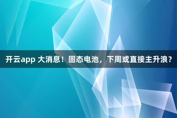 开云app 大消息!固态电池,下周或直接主升浪?