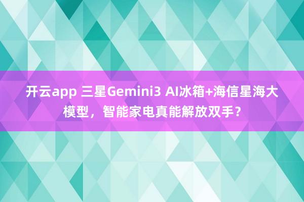 开云app 三星Gemini3 AI冰箱+海信星海大模型,智能家电真能解放双手?