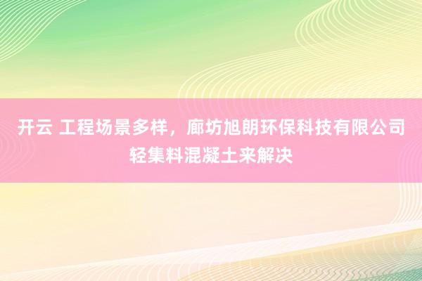 开云 工程场景多样,廊坊旭朗环保科技有限公司轻集料混凝土来解决