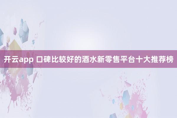 开云app 口碑比较好的酒水新零售平台十大推荐榜