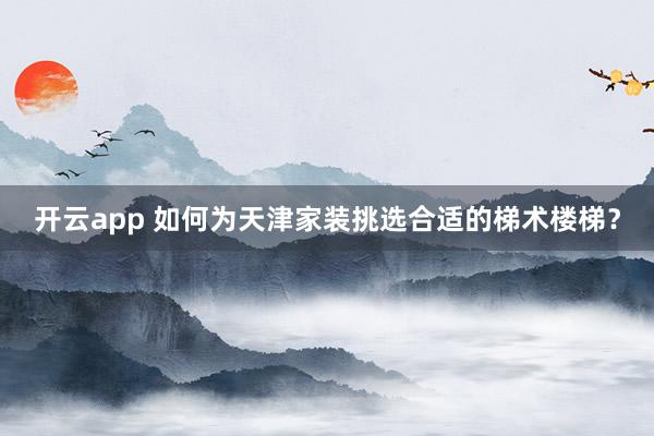 开云app 如何为天津家装挑选合适的梯术楼梯？