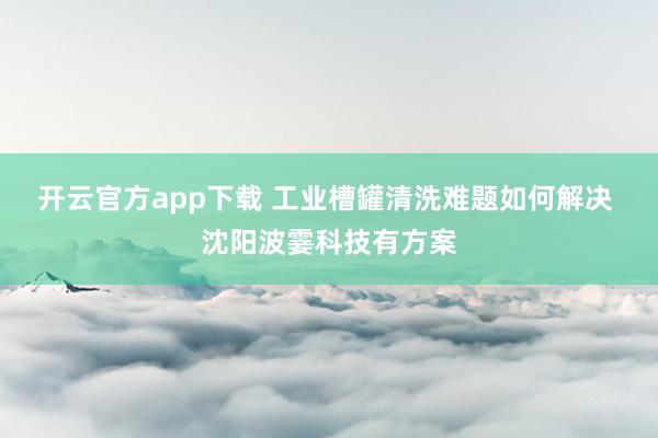 开云官方app下载 工业槽罐清洗难题如何解决 沈阳波霎科技有方案
