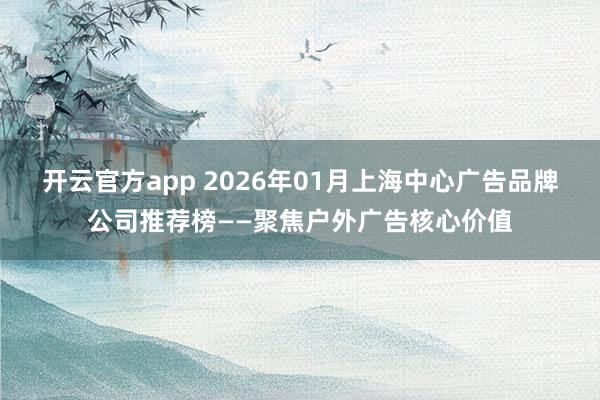 开云官方app 2026年01月上海中心广告品牌公司推荐榜——聚焦户外广告核心价值