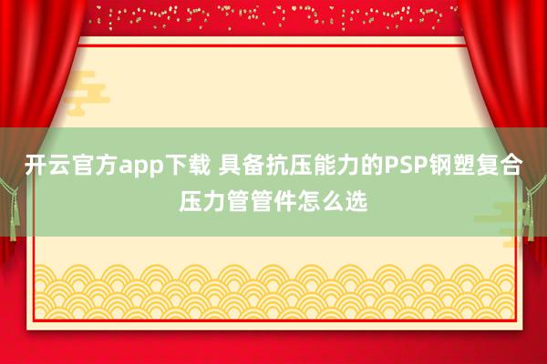 开云官方app下载 具备抗压能力的PSP钢塑复合压力管管件怎么选