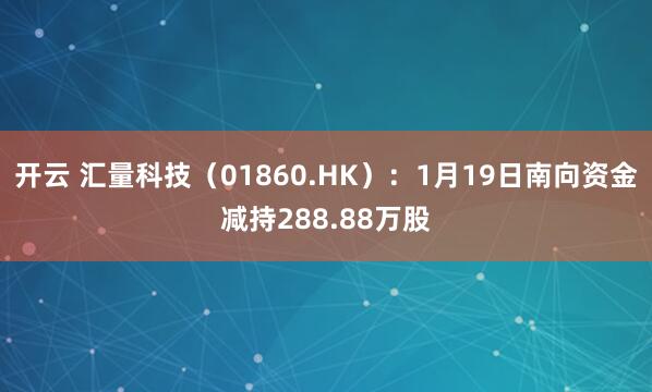 开云 汇量科技(01860.HK):1月19日南向资金减持288.88万股