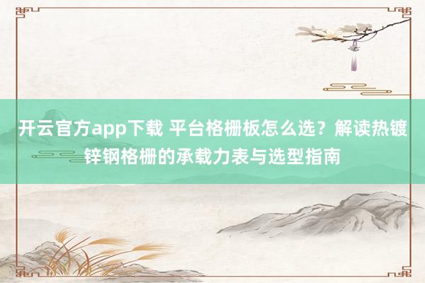 开云官方app下载 平台格栅板怎么选？解读热镀锌钢格栅的承载力表与选型指南