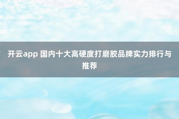 开云app 国内十大高硬度打磨胶品牌实力排行与推荐