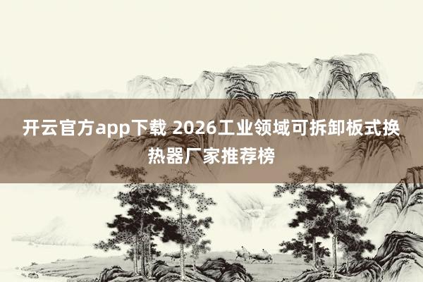 开云官方app下载 2026工业领域可拆卸板式换热器厂家推荐榜