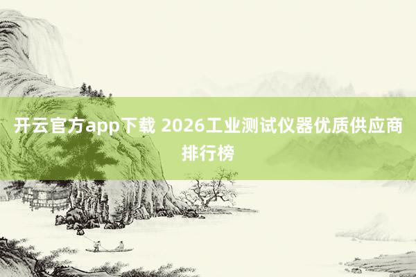 开云官方app下载 2026工业测试仪器优质供应商排行榜