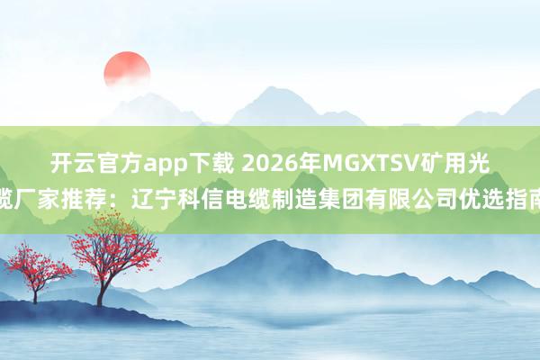 开云官方app下载 2026年MGXTSV矿用光缆厂家推荐：辽宁科信电缆制造集团有限公司优选指南