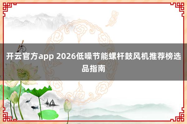 开云官方app 2026低噪节能螺杆鼓风机推荐榜选品指南