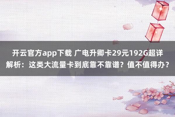 开云官方app下载 广电升卿卡29元192G超详解析:这类大流量卡到底靠不靠谱?值不值得办?