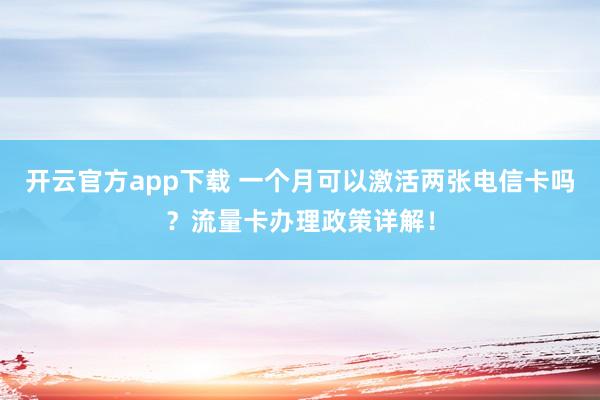 开云官方app下载 一个月可以激活两张电信卡吗?流量卡办理政策详解!