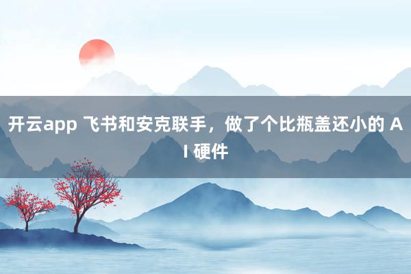 开云app 飞书和安克联手,做了个比瓶盖还小的 AI 硬件