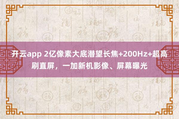 开云app 2亿像素大底潜望长焦+200Hz+超高刷直屏,一加新机影像、屏幕曝光