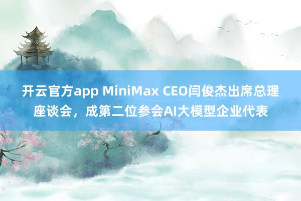 开云官方app MiniMax CEO闫俊杰出席总理座谈会，成第二位参会AI大模型企业代表
