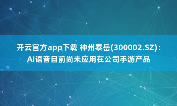 开云官方app下载 神州泰岳(300002.SZ):AI语音目前尚未应用在公司手游产品