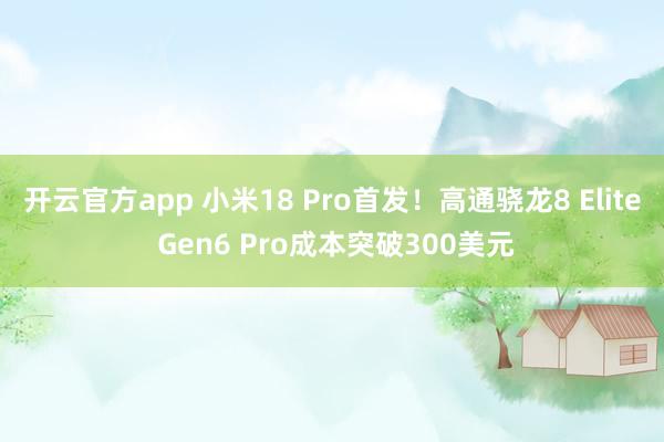 开云官方app 小米18 Pro首发！高通骁龙8 Elite Gen6 Pro成本突破300美元