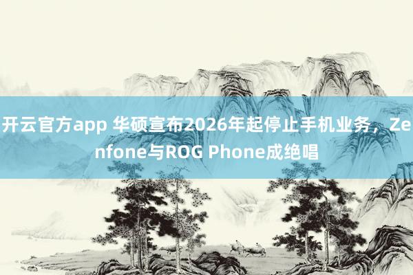开云官方app 华硕宣布2026年起停止手机业务,Zenfone与ROG Phone成绝唱
