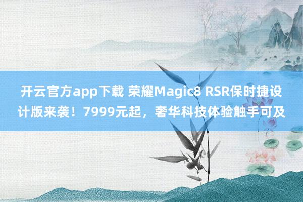 开云官方app下载 荣耀Magic8 RSR保时捷设计版来袭!7999元起,奢华科技体验触手可及