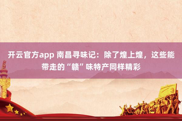 开云官方app 南昌寻味记：除了煌上煌，这些能带走的“赣”味特产同样精彩
