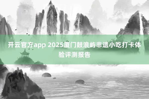 开云官方app 2025厦门鼓浪屿非遗小吃打卡体验评测报告