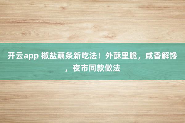开云app 椒盐藕条新吃法！外酥里脆，咸香解馋，夜市同款做法