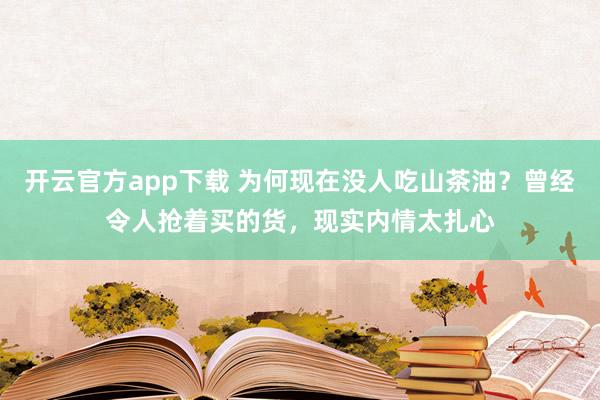 开云官方app下载 为何现在没人吃山茶油?曾经令人抢着买的货,现实内情太扎心