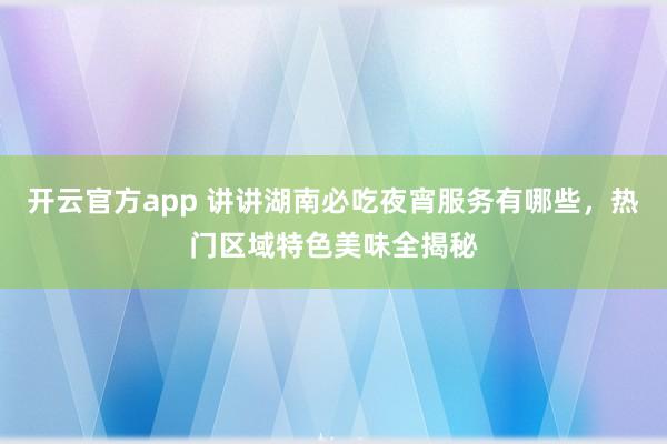 开云官方app 讲讲湖南必吃夜宵服务有哪些,热门区域特色美味全揭秘