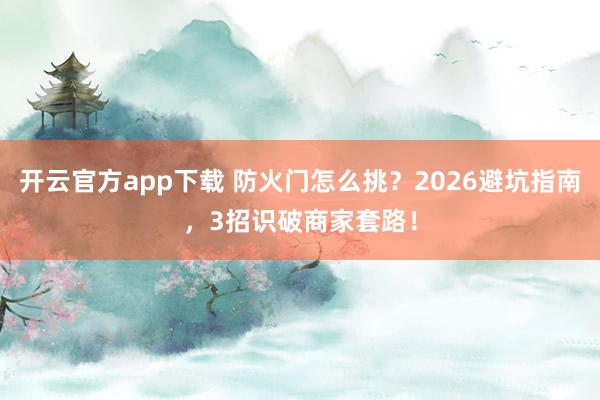 开云官方app下载 防火门怎么挑？2026避坑指南，3招识破商家套路！
