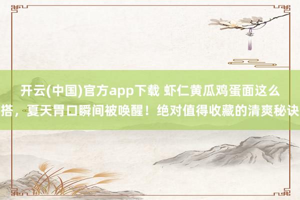 开云(中国)官方app下载 虾仁黄瓜鸡蛋面这么搭，夏天胃口瞬间被唤醒！绝对值得收藏的清爽秘诀