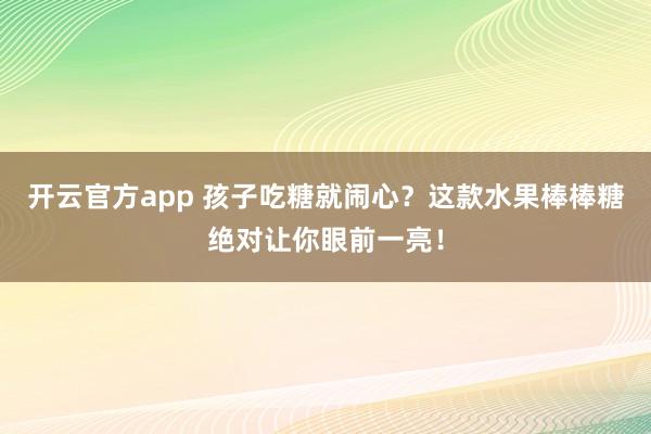 开云官方app 孩子吃糖就闹心？这款水果棒棒糖绝对让你眼前一亮！
