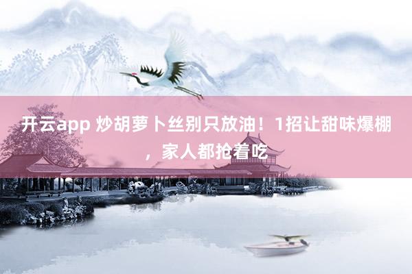 开云app 炒胡萝卜丝别只放油！1招让甜味爆棚，家人都抢着吃