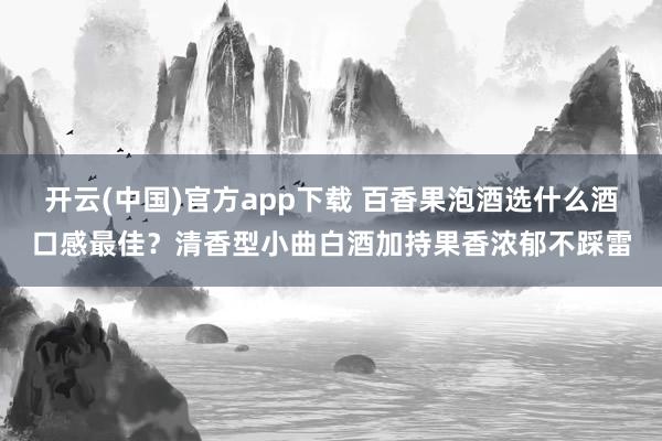 开云(中国)官方app下载 百香果泡酒选什么酒口感最佳?清香型小曲白酒加持果香浓郁不踩雷