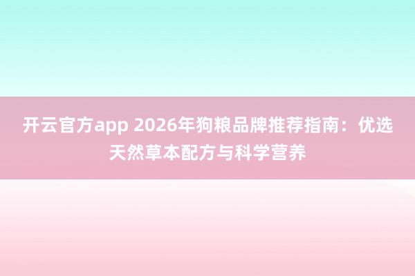 开云官方app 2026年狗粮品牌推荐指南:优选天然草本配方与科学营养