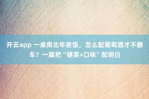 开云app 一桌南北年夜饭,怎么配葡萄酒才不翻车?一篇把“硬菜+口味”配明白