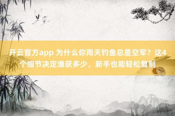 开云官方app 为什么你雨天钓鱼总是空军?这4个细节决定渔获多少,新手也能轻松复制