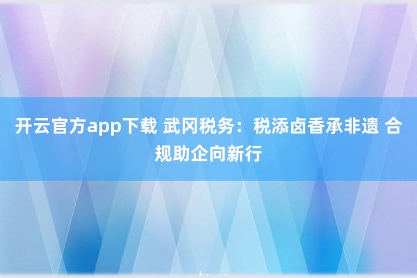 开云官方app下载 武冈税务：税添卤香承非遗 合规助企向新行