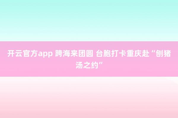 开云官方app 跨海来团圆 台胞打卡重庆赴“刨猪汤之约”