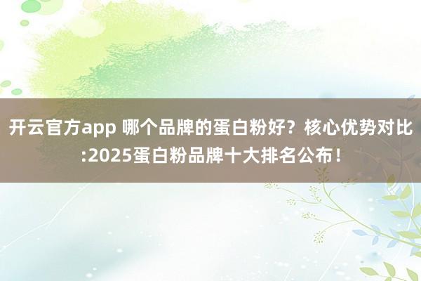 开云官方app 哪个品牌的蛋白粉好？核心优势对比:2025蛋白粉品牌十大排名公布！