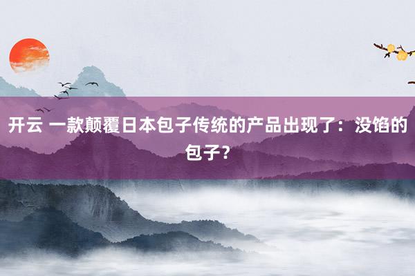 开云 一款颠覆日本包子传统的产品出现了:没馅的包子?