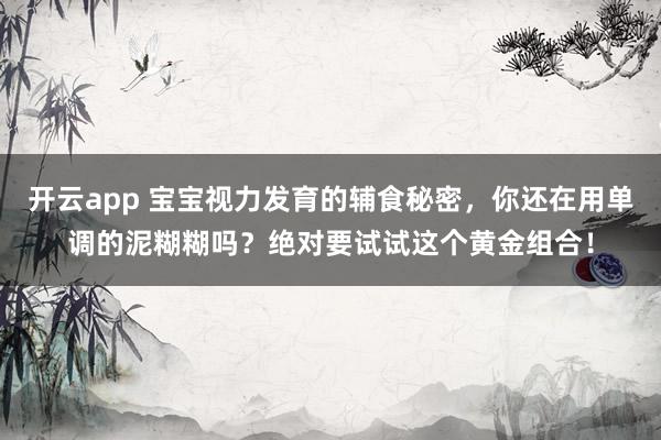 开云app 宝宝视力发育的辅食秘密,你还在用单调的泥糊糊吗?绝对要试试这个黄金组合!