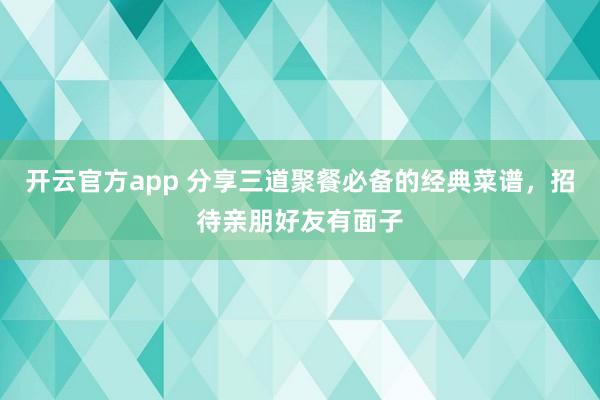开云官方app 分享三道聚餐必备的经典菜谱，招待亲朋好友有面子
