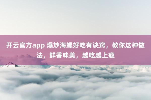 开云官方app 爆炒海螺好吃有诀窍,教你这种做法,鲜香味美,越吃越上瘾