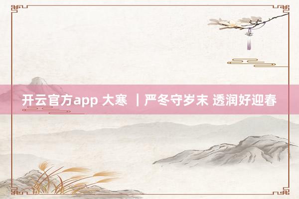 开云官方app 大寒 ｜严冬守岁末 透润好迎春