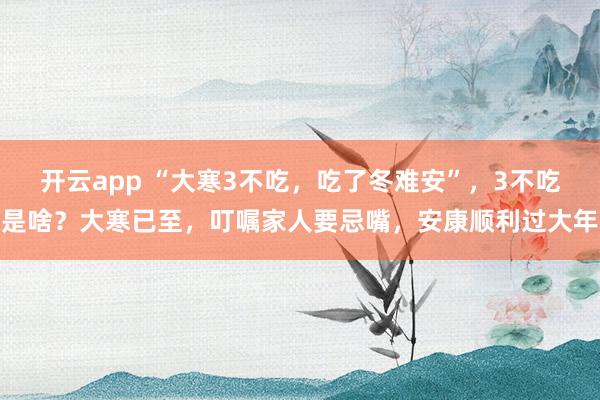 开云app “大寒3不吃,吃了冬难安”,3不吃是啥?大寒已至,叮嘱家人要忌嘴,安康顺利过大年