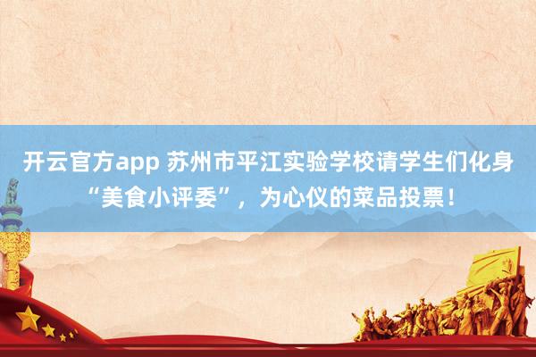 开云官方app 苏州市平江实验学校请学生们化身“美食小评委”,为心仪的菜品投票!