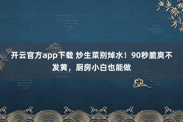 开云官方app下载 炒生菜别焯水！90秒脆爽不发黄，厨房小白也能做