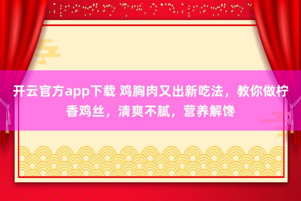 开云官方app下载 鸡胸肉又出新吃法,教你做柠香鸡丝,清爽不腻,营养解馋
