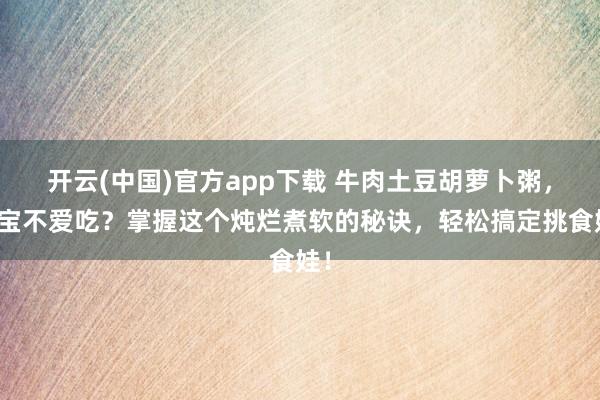 开云(中国)官方app下载 牛肉土豆胡萝卜粥,宝宝不爱吃?掌握这个炖烂煮软的秘诀,轻松搞定挑食娃!